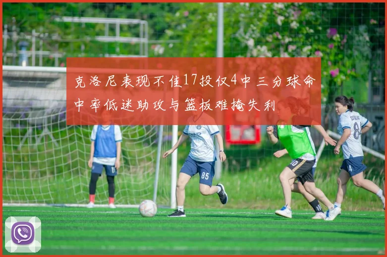 克洛尼表现不佳17投仅4中三分球命中率低迷助攻与篮板难掩失利