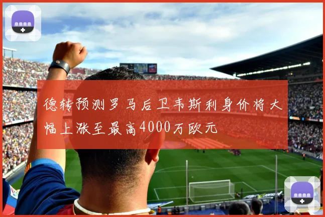 德转预测罗马后卫韦斯利身价将大幅上涨至最高4000万欧元