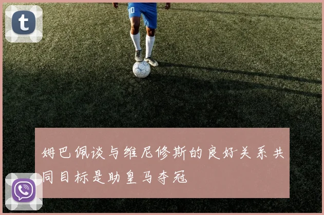 姆巴佩谈与维尼修斯的良好关系共同目标是助皇马夺冠