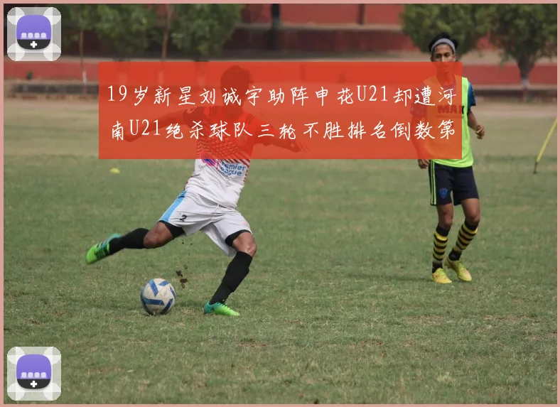 19岁新星刘诚宇助阵申花U21却遭河南U21绝杀球队三轮不胜排名倒数第二