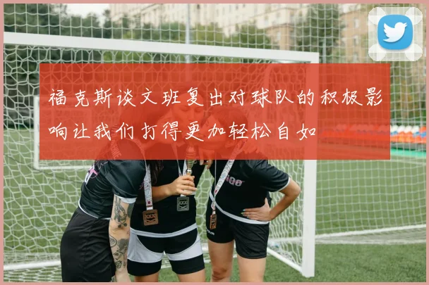 福克斯谈文班复出对球队的积极影响让我们打得更加轻松自如