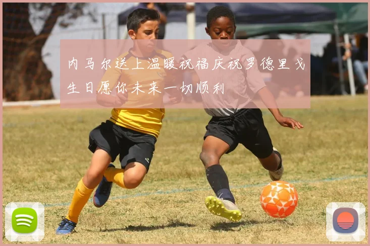 内马尔送上温暖祝福庆祝罗德里戈生日愿你未来一切顺利