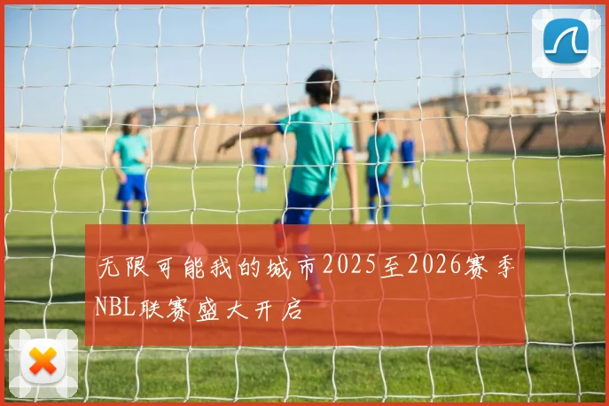 无限可能我的城市2025至2026赛季NBL联赛盛大开启