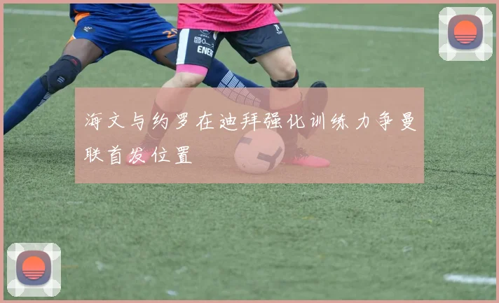 海文与约罗在迪拜强化训练力争曼联首发位置