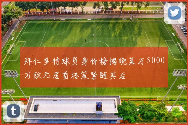 拜仁多特球员身价榜揭晓莱万5000万欧元居首格策紧随其后