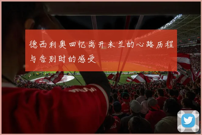 德西利奥回忆离开米兰的心路历程与告别时的感受