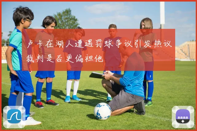 卢卡在湖人遭遇罚球争议引发热议裁判是否更偏袒他