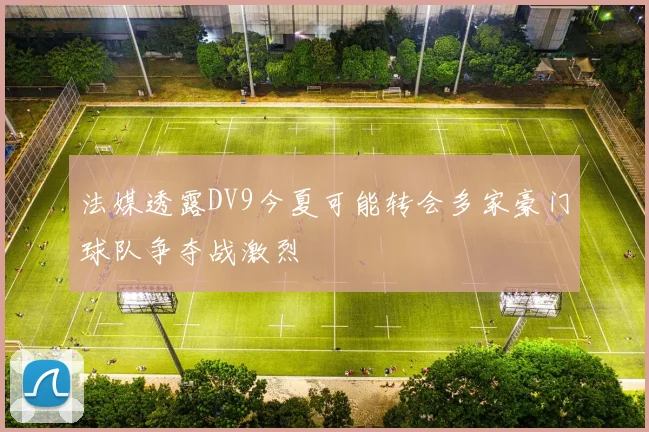法媒透露DV9今夏可能转会多家豪门球队争夺战激烈