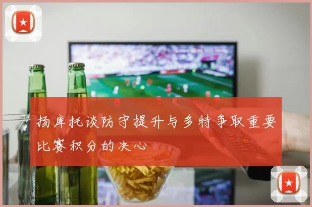 扬库托谈防守提升与多特争取重要比赛积分的决心