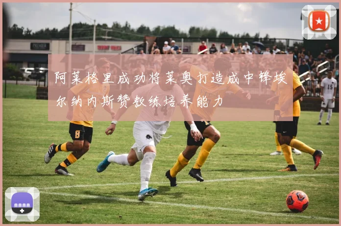 阿莱格里成功将莱奥打造成中锋埃尔纳内斯赞教练培养能力