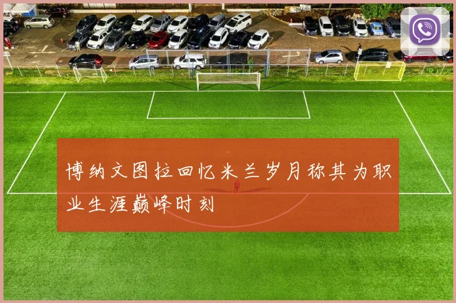 博纳文图拉回忆米兰岁月称其为职业生涯巅峰时刻
