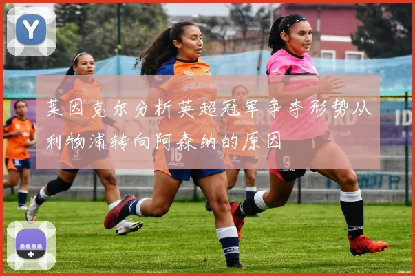 莱因克尔分析英超冠军争夺形势从利物浦转向阿森纳的原因