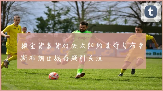 掘金背靠背对决太阳约基奇与布鲁斯布朗出战存疑引关注