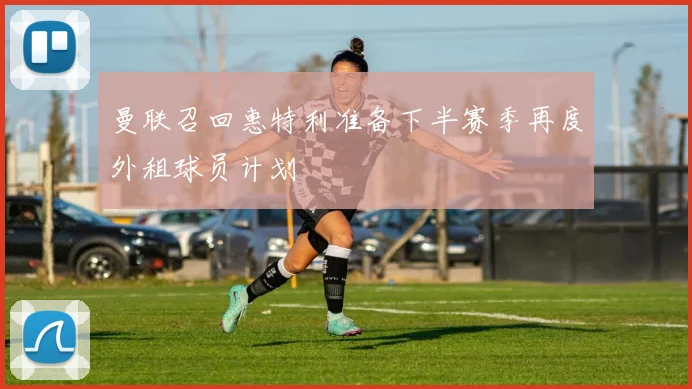 曼联召回惠特利准备下半赛季再度外租球员计划