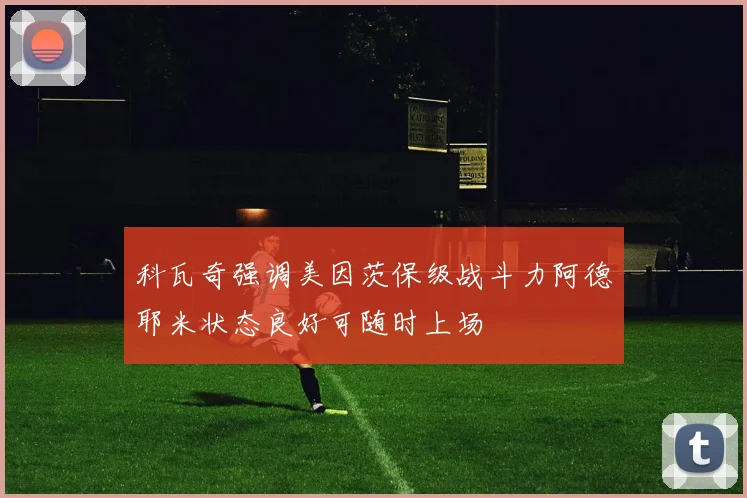 科瓦奇强调美因茨保级战斗力阿德耶米状态良好可随时上场