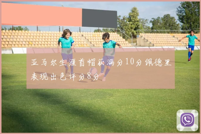 亚马尔生涯首帽获满分10分佩德里表现出色评分8分