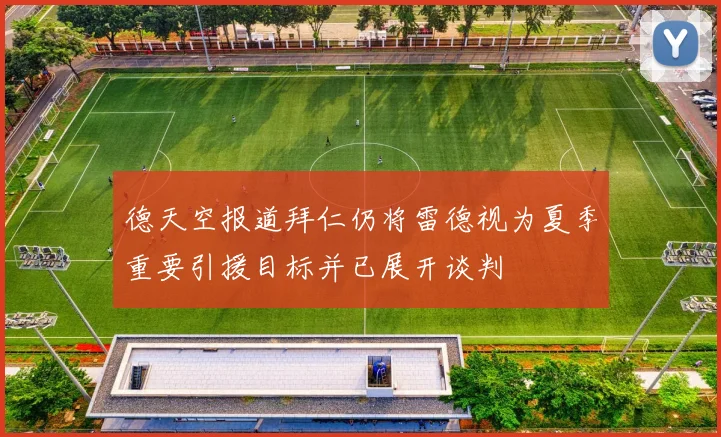 德天空报道拜仁仍将雷德视为夏季重要引援目标并已展开谈判