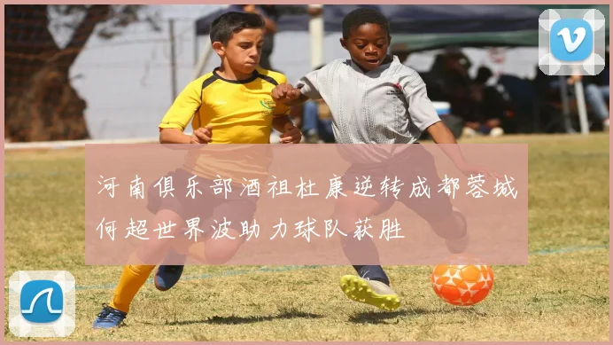 河南俱乐部酒祖杜康逆转成都蓉城何超世界波助力球队获胜