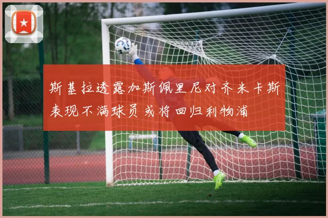 斯基拉透露加斯佩里尼对齐米卡斯表现不满球员或将回归利物浦
