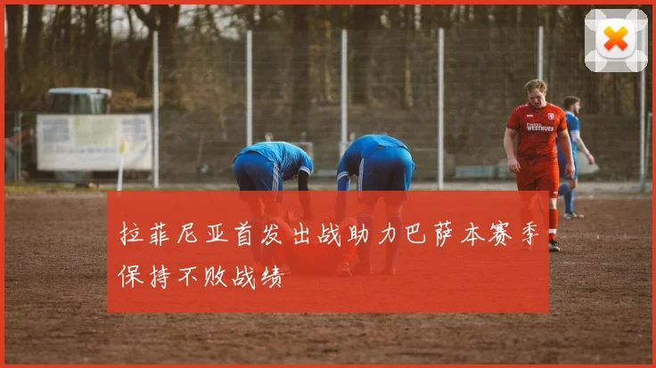 拉菲尼亚首发出战助力巴萨本赛季保持不败战绩