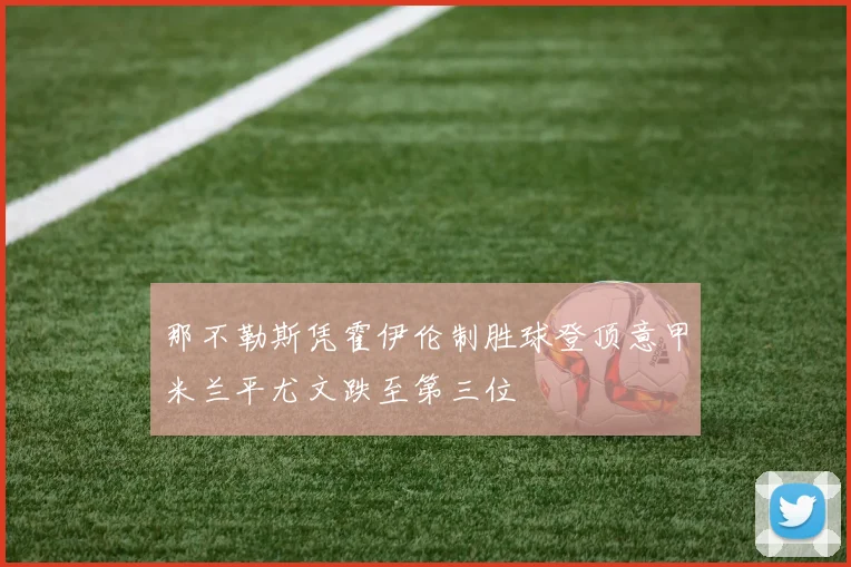 那不勒斯凭霍伊伦制胜球登顶意甲米兰平尤文跌至第三位