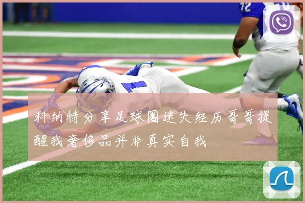 科纳特分享足球圈迷失经历哥哥提醒我奢侈品并非真实自我