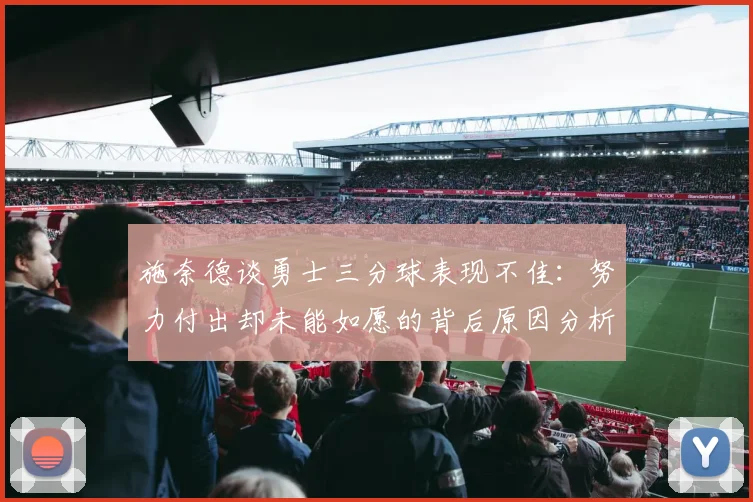 施奈德谈勇士三分球表现不佳：努力付出却未能如愿的背后原因分析