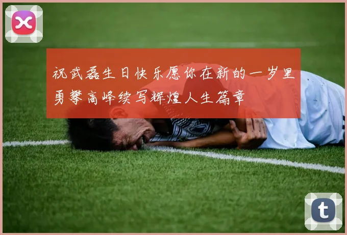 祝武磊生日快乐愿你在新的一岁里勇攀高峰续写辉煌人生篇章