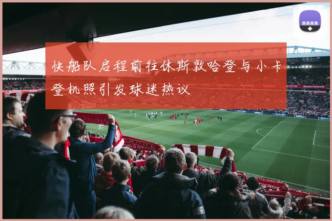 快船队启程前往休斯敦哈登与小卡登机照引发球迷热议